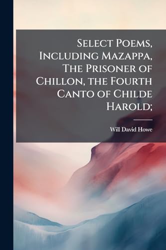 Select Poems, Including Mazappa, The Prisoner of Chillon, the Fourth Canto of Childe Harold;