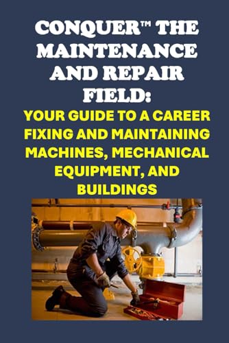 Conquer the Maintenance and Repair Field: Your Guide to a Career Fixing and Maintaining Machines, Mechanical Equipment, and Buildings (Vocational Guidance)