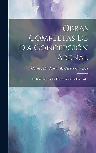 Obras Completas De D.a Concepción Arenal: La Beneficencia, La Filantropia Y La Caridad... (Spanish Edition)