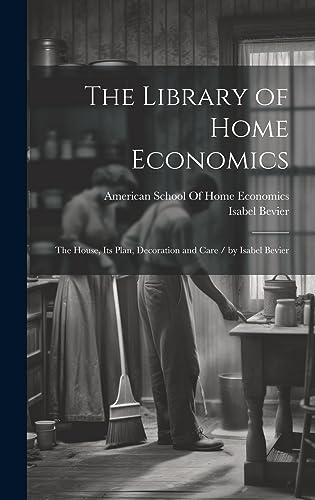 The Library of Home Economics: The House, Its Plan, Decoration and Care / by Isabel Bevier