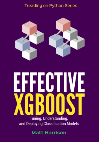 Effective XGBoost: Optimizing, Tuning, Understanding, and Deploying Classification Models