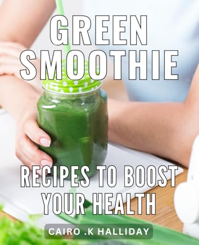Green Smoothie Recipes To Boost Your Health: Delicious and Nutrient-Rich
