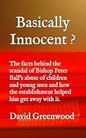 Basically Innocent ? : The Facts Behind the Scandal of Bishop Peter Ball's Sexual Abuse of Children and Young Men and How the Establishment Helped Him Get Away with It 1701622017 Book Cover