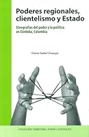 Poderes regionales, clientelismo y Estado. Etnografías del poder y la política en Córdoba, Colombia 9586441741 Book Cover