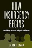 How Insurgency Begins: Rebel Group Formation in Uganda and Beyond (Cambridge Studies in Comparative Politics)