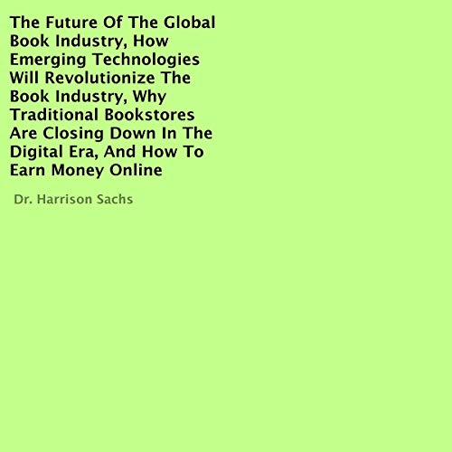 Cover art for The Future of the Global Book Industry, How Emerging Technologies Will Revolutionize the Book Industry, Why Traditional Bookstores Are Closing Down in the Digital Era, and How to Earn Money Online