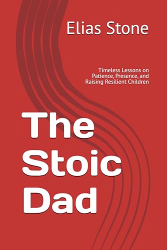 The Stoic Dad: Timeless Lessons on Patience, Presence, and Raising Resilient Children