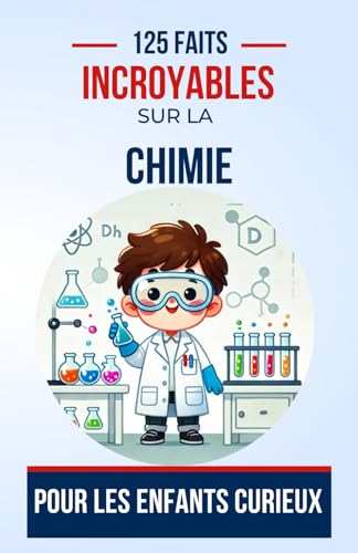 125 Faits Incroyables sur la chimie Pour les Enfants Curieux: Explorez la magie des réactions et des molécules avec des faits surprenants sur la ... adolescents, de 6 à 14 ans, garçons ou fille