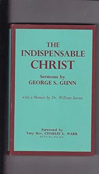 Indispensable Christ, Sermons By George S Gunn. Memoir By William Steven