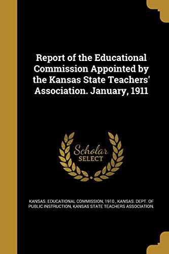 Report of the Educational Commission Appointed by the Kansas State Teachers' Association. January, 1911