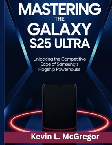 MASTERING THE GALAXY S25 ULTRA: Unlocking the Competitive Edge of Samsung’s Flagship Powerhouse