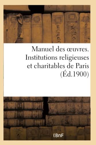Manuel des oeuvres. Institutions religieuses et charitables de Paris et principaux établissements: des départements pouvant recevoir des orphelins, ... et des malades de Paris (French Edition)