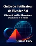  Guide de l\'utilisateur de Blender 5.0: Création de modèles 3D complexes, d\'animations et de rendus