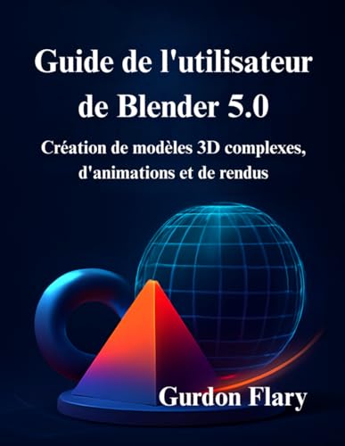 Guide de l'utilisateur de Blender 5.0: Création de modèles 3D complexes, d'animations et de rendus