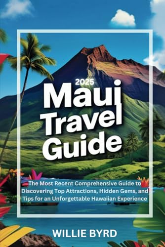 MAUI TRAVEL GUIDE 2025: The Most Recent Comprehensive Guide to Discovering Top Attractions, Hidden Gems, and Tips for an Unforgettable Hawaiian Experience