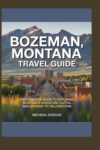 Bozeman, Montana Travel Guide: The Complete Guide to Exploring Montana’s Adventure Capital and Gateway to Yellowstone