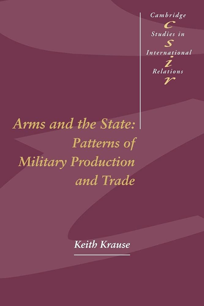 Arms and the State: Patterns of Military Production and Trade: 22 (Cambridge Studies in International Relations, Series Number 22)
