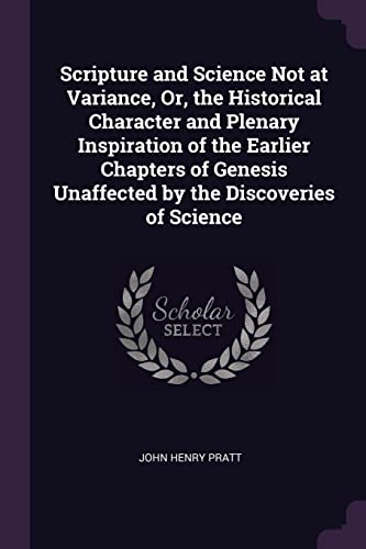 Scripture and Science Not at Variance, Or, the Historical Character and Plenary Inspiration of the Earlier Chapters of Genesis Unaffected by the Discoveries of Science