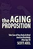The Aging Proposition: Take Care of Your Body and Mind and Live Youthfully After Age 50