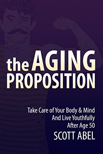 The Aging Proposition: Take Care of Your Body and Mind and Live Youthfully After Age 50