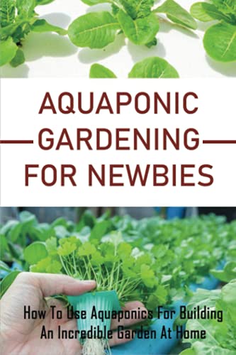 Aquaponic Gardening For Newbies: How To Use Aquaponics For Building An Incredible Garden At Home: Plant And Herbs At Home
