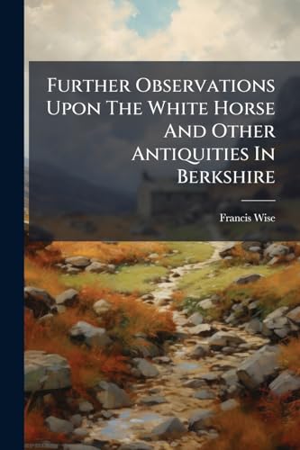 Further Observations Upon The White Horse And Other Antiquities In Berkshire: With An Account Of Whiteleaf-cross In Buckinghamshire: As Also Of The ... And Some Other Monuments Of The Same Kind