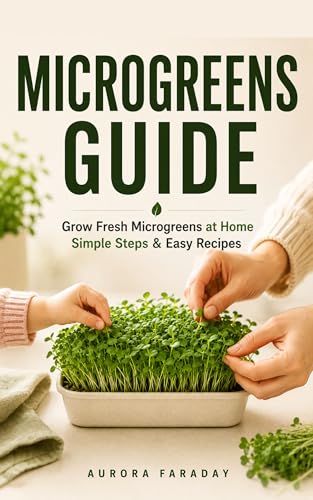 Microgreens Guide: Health in Every Sprout: Step-by-Step Home Growing Guide to Nutritious Microgreens with Practical Tips, Kitchen Hacks, and Easy Recipes for Family Meals