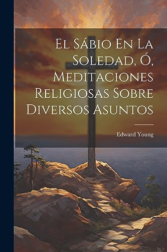 El Sábio En La Soledad, Ó, Meditaciones Religiosas Sobre Diversos Asuntos (Spanish Edition)