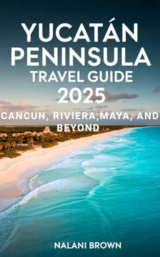 Yucatan Peninsula Travel Guide 2025 Cancun, Riviera Maya, and Beyond: Discover Cenotes, Mayan Ruins, Local Culture, and Authentic Adventures Off the Beaten Path