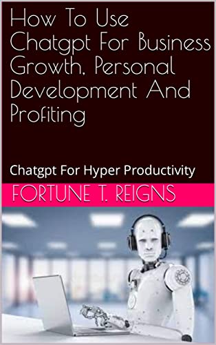 How To Use Chatgpt For Business Growth, Personal Development And Profiting: Chatgpt For Hyper Productivity