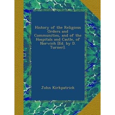 History of the Religious Orders and Communities, and of the Hospitals and Castle, of Norwich [Ed. by D. Turner].