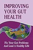 Improving Your Gut Health: Fix Your Gut Problems And Lead A Healthy Life