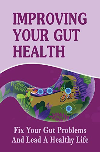 Improving Your Gut Health: Fix Your Gut Problems And Lead A Healthy Life