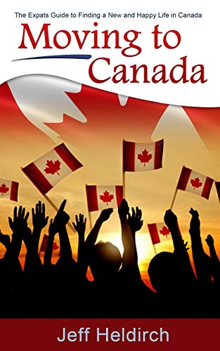 Moving To Canada: The Expats Guide to Finding a New and Happy Life in Canada