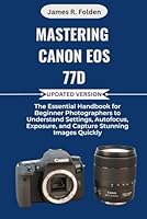 Mastering Canon EOS 77D: The Essential Handbook for Beginner Photographers to Understand Settings, Autofocus, Exposure, and Capture Stunning Images Quickly B0FRFL3TG2 Book Cover