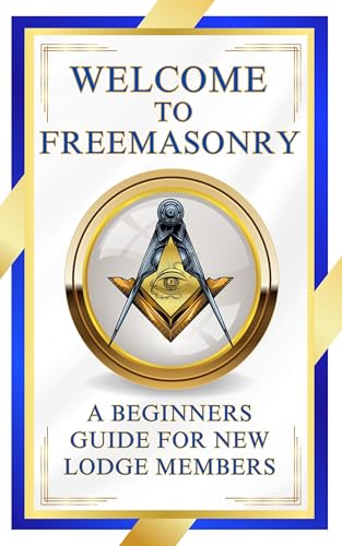 Welcome To Freemasonry: A Complete Guide For New Lodge Members | Essential Freemason Book for New Members, Masonic Study Groups, and Masonic Educators (Welcome to The Masonic Order Books 1)