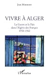  Vivre à Alger : La Guerre et la Paix dans l\'Algérie des Français 1958-1962