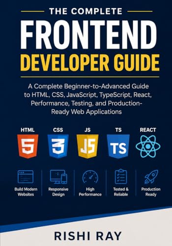 The Complete Frontend Developer Guide: A Complete Beginner-to-Advanced Guide to HTML, CSS, JavaScript, TypeScript, React, Performance, Testing, and Production-Ready Web Applications