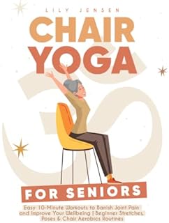 Chair Yoga For Seniors: Easy 10-Minute Workouts to Banish Joint Pain and Improve Your Wellbeing | Beginner Stretches, Poses & Chair Aerobics Routines to Boost Your Balance