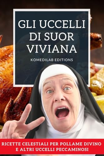 Gli Uccelli di Suor Viviana: Ricette Celestiali per Pollame Divino e altri Uccelli Peccaminos