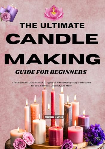 The ultimate candle making guide for beginners: Craft Beautiful Candles with 10 Types of Wax—Step-by-Step Instructions for Soy, Beeswax, Coconut, and More.