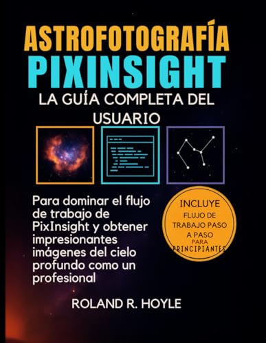ASTROFOTOGRAFÍA PIXINSIGHT: La guía completa del usuario para dominar el flujo de trabajo de PixInsight y obtener imágenes impresionantes del cielo profundo como un profesional