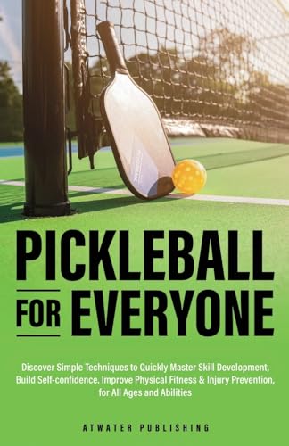 Pickleball for Everyone: Discover Simple Techniques to Quickly Master Skill Development, Build Self-Confidence, Improve Physical Fitness & Injury Prevention, for All Ages and Abilities