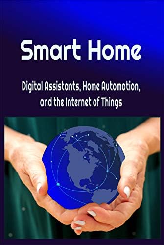 Smart Home: Digital Assistants, Home Automation, and the Internet of Things (Our Internet of Things Book 2019)