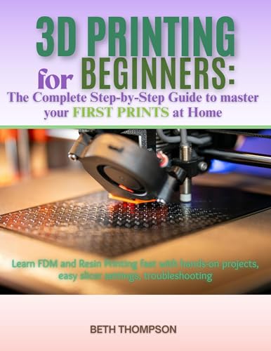 3D Printing for Beginners 2025: The Complete Step-by-Step Guide to Master Your First Prints at Home: Learn FDM and Resin Printing Fast with Hands-On Projects, Easy Slicer Settings, Troubleshooting