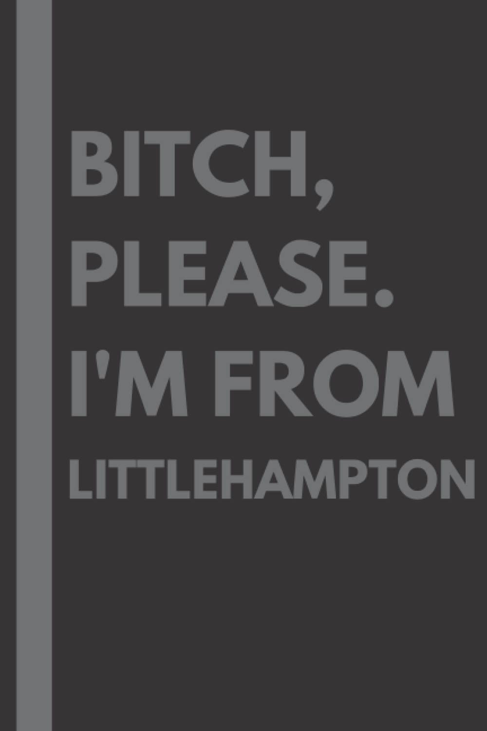 Bitch, Please. I'm From Littlehampton: A Vulgar Adult Composition Notebook for a Native Littlehampton Resident - 6x9 inches