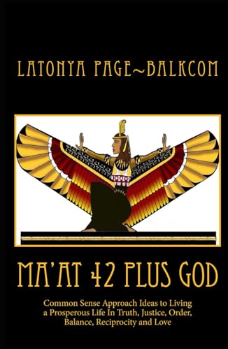 MAAT 42 PLUS GOD: Common Sense Approach Ideas to Living a Prosperous Life In Love, Truth, Justice, Order, Balance and Reciprocity