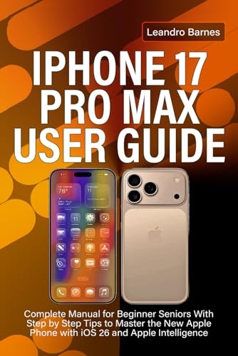 IPHONE 17 PRO MAX USER GUIDE: Complete Manual for Beginner