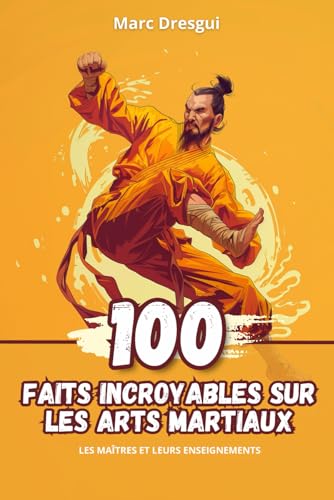 100 Faits Incroyables sur les Arts Martiaux: Les Maîtres et leurs Enseignements