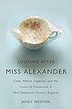 Looking After Miss Alexander: Care, Mental Capacity, and the Court of Protection in Mid-Twentieth-Century England (Volume 7) (States, People, and the History of Social Change)